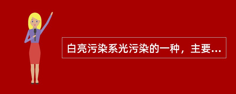 白亮污染系光污染的一种，主要是指白天阳光照射强烈时，城市里建筑物的玻璃幕墙、釉面砖墙、磨光大理石和各种涂料等装饰反射光线引起的光污染。白亮污染可以说是镜面反射，即物体的反射面是光滑的，光线平行反射，如