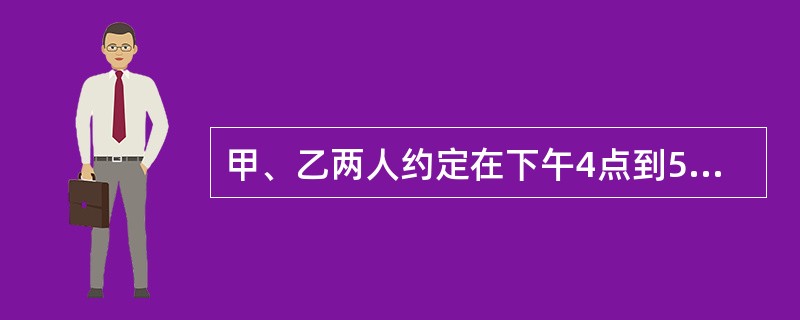 甲、乙两人约定在下午4点到5点间在某地相见。他们约好当其中一人先到后一定要等另一人15分钟，若另一人仍不到则可以离去，则甲、乙能相见的概率为（　　）。