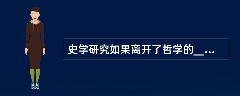 史学研究如果离开了哲学的______，不关注重大的历史事变和基本的理论问题，以繁琐考辨取代理论思维，以堆砌资料为______，以叠床架屋为______，拾芝麻以为玑珠，袭陈言而自诩多闻，见枯木以为树林