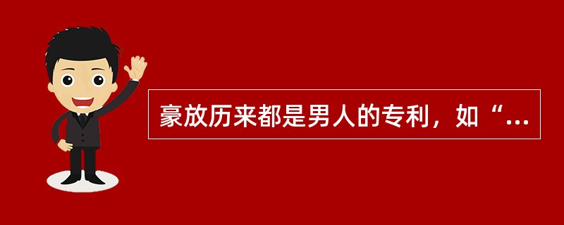 豪放历来都是男人的专利，如“大风起兮云飞扬，威加海内兮归故乡，安得猛士兮守四方”的刘邦；再如“东临碣石，以观沧海”的曹操；又如“仰天大笑出门去，我辈岂是蓬蒿人”的李白；还如“大江东去，浪淘尽，千古风流