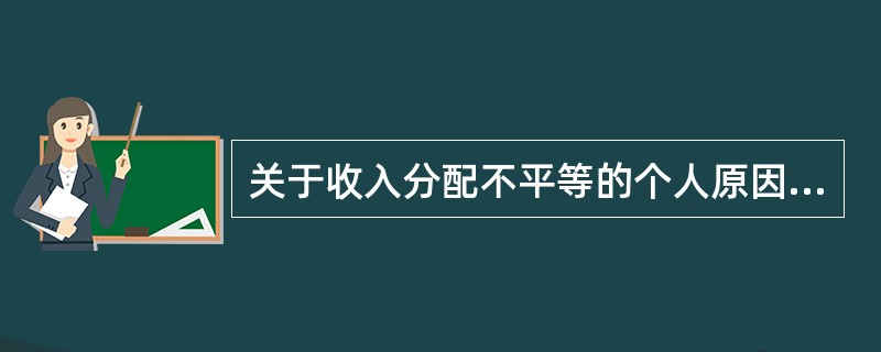 关于收入分配不平等的个人原因，下列说法不正确的是（　　）。