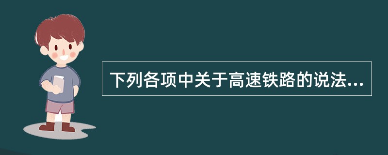 下列各项中关于高速铁路的说法不正确的是（　　）。
