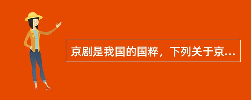 京剧是我国的国粹，下列关于京剧的说法正确的是（　　）。