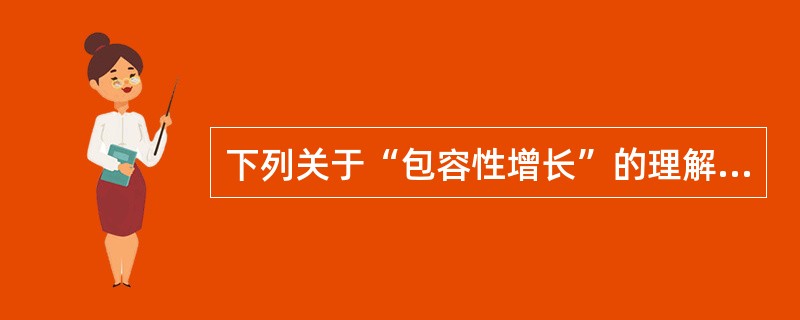 下列关于“包容性增长”的理解，错误的是（　　）。
