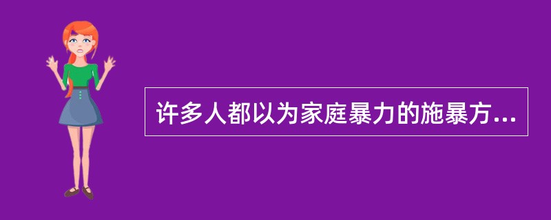 许多人都以为家庭暴力的施暴方一定是男性，实际上，双方都可能是施暴者，英国的家庭女性暴力就占40%，而女性对男性暴力往往被忽视。另外，有些人的语言暴力和身体暴力是一样的，有时甚至比身体暴力产生的伤害更大