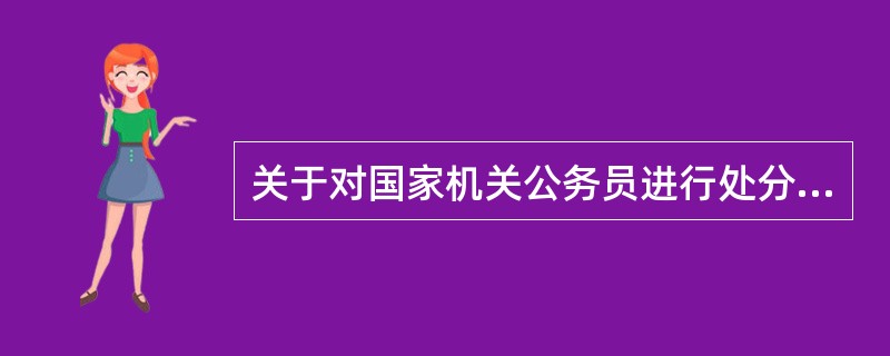 关于对国家机关公务员进行处分的说法，下列哪一选项是正确的？（　　）