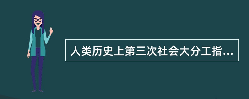 人类历史上第三次社会大分工指的是（　　）。