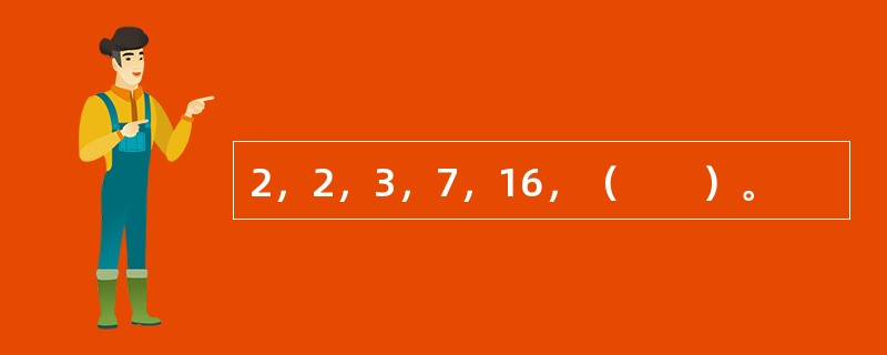 2，2，3，7，16，（　　）。