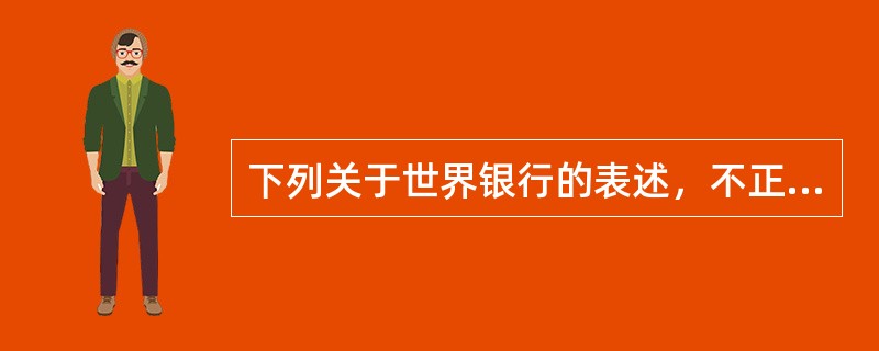 下列关于世界银行的表述，不正确的是（　　）。