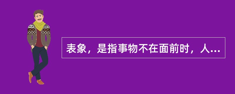 表象，是指事物不在面前时，人们在头脑中出现的关于事物的形象。具有直观性、概括性、可操作性等特点，在形象思维中具有重要作用。<br />根据该定义，下列属于表象的是（　　）。