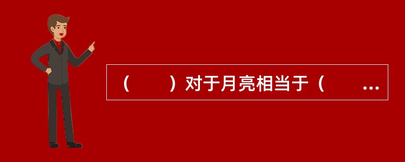 （　　）对于月亮相当于（　　）对于太阳