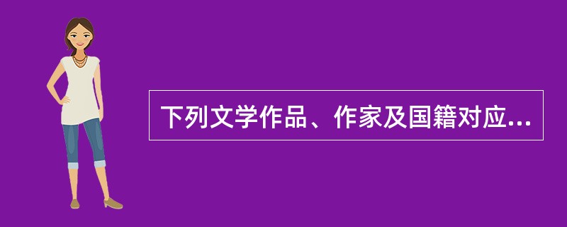 下列文学作品、作家及国籍对应正确的是(  )。 下列文学作品、作家及国籍对应正确的是(  )。