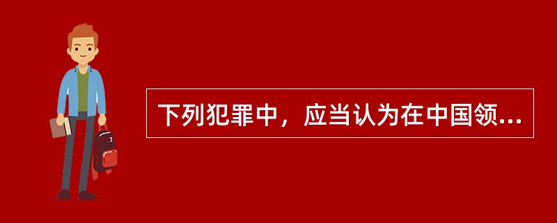 下列犯罪中，应当认为在中国领域内犯罪的是（　　）。