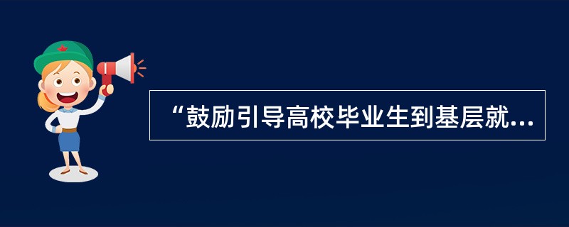 “鼓励引导高校毕业生到基层就业”中的基层主要包括( ) “鼓励引导高校毕业生到基层就业”中的基层主要包括( )