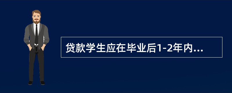 贷款学生应在毕业后1-2年内开始偿还贷款本金，( )年内还清贷款本息。