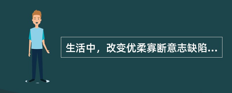 生活中，改变优柔寡断意志缺陷的方法有( )。