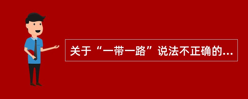 关于“一带一路”说法不正确的是( )。