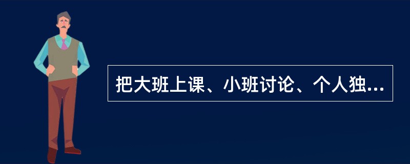 把大班上课、小班讨论、个人独立研究结合在一起，并采用灵活的时间单位代替同定划一的上课时间的教学组织形式是( )