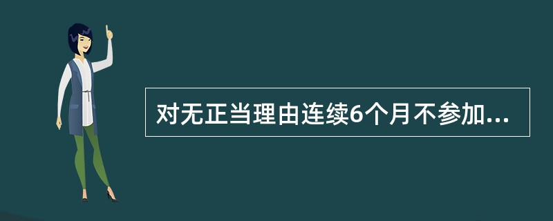 对无正当理由连续6个月不参加党的组织生活，或不交纳党费，或不做党所分配的工作的学生党员，按自行脱党处理，并予除名。( )<br />对<br />错