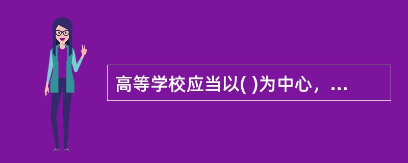 高等学校应当以( )为中心，保证教育教学质量达到国家规定的标准。