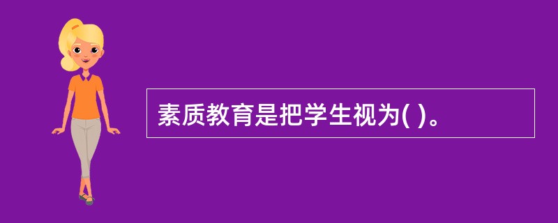 素质教育是把学生视为( )。