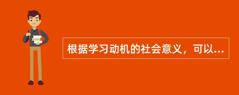 根据学习动机的社会意义，可以把学习动机分为( )