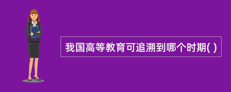 我国高等教育可追溯到哪个时期( )