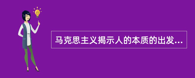 马克思主义揭示人的本质的出发点是：( )