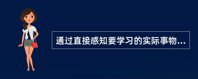 通过直接感知要学习的实际事物而进行的直观方式是( )