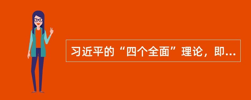 习近平的“四个全面”理论，即“全面建成小康社会、全面深化改革、全面依法治国、全面从严治党”。( )<br />对<br />错