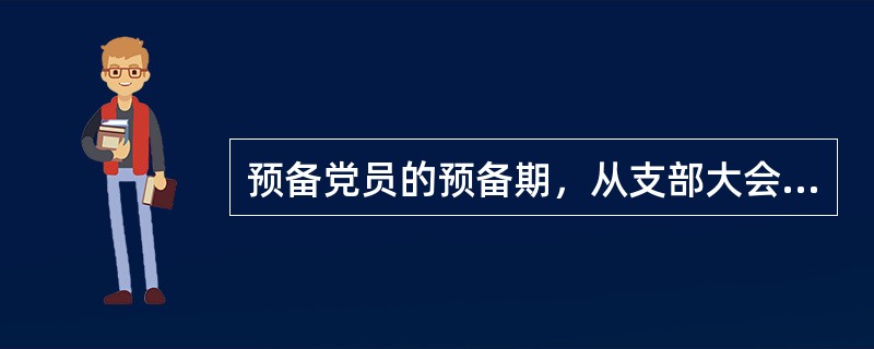 预备党员的预备期，从支部大会通过之日为预备党员算起。( )<br />对<br />错