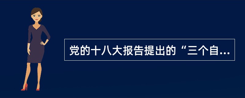 党的十八大报告提出的“三个自信”是( )。
