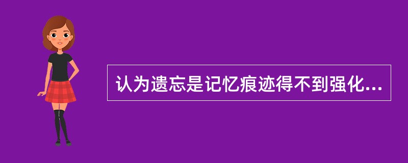 认为遗忘是记忆痕迹得不到强化而逐渐衰弱，以致最后消退的结果。这种观点称为遗忘的( )