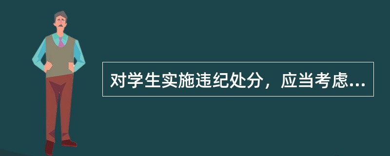 对学生实施违纪处分，应当考虑当事学生违纪行为的哪些因素？( )