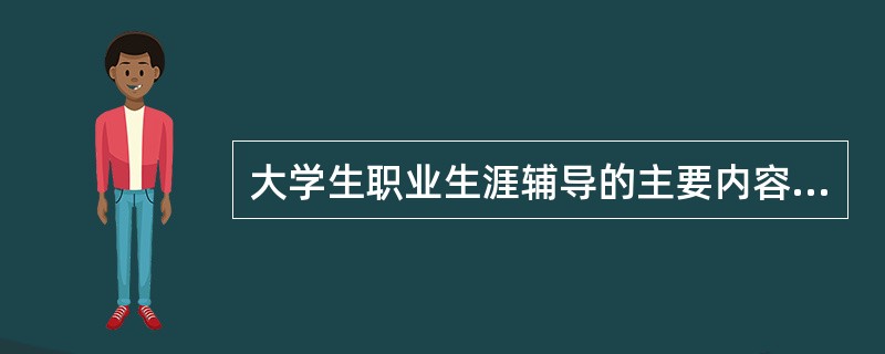 大学生职业生涯辅导的主要内容有：( )