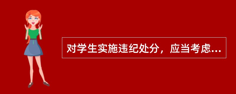 对学生实施违纪处分，应当考虑当事学生违纪行为的哪些因素？( )