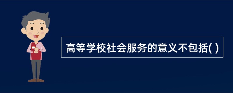 高等学校社会服务的意义不包括( )