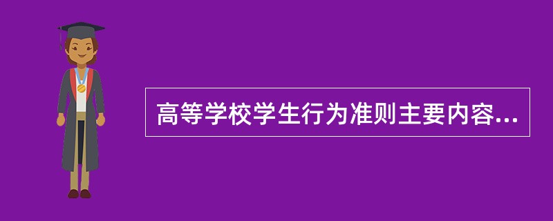 高等学校学生行为准则主要内容为：志存高远，坚定信念；热爱祖国，服务人民；勤奋学习，自强不息；遵纪守法，弘扬正气；明礼修身，团结友爱；勤俭节约，艰苦奋斗；强健体魄，热爱生活。( )