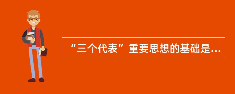 “三个代表”重要思想的基础是坚持( )。