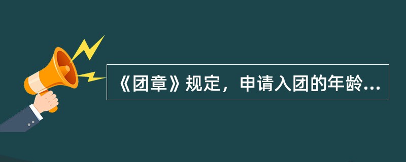 《团章》规定，申请入团的年龄范围是( )