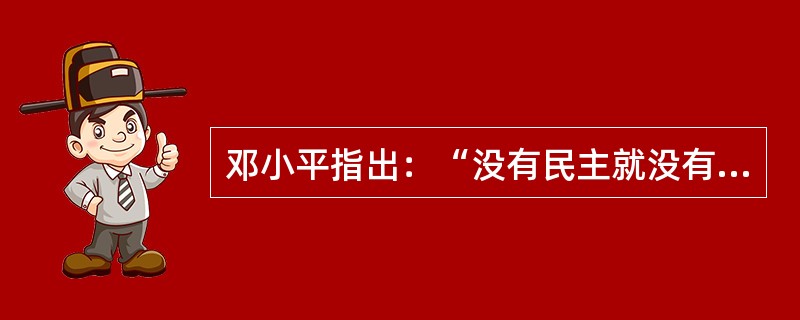 邓小平指出：“没有民主就没有社会主义，就没有社会主义的现代化。”这个论断指出了( )。