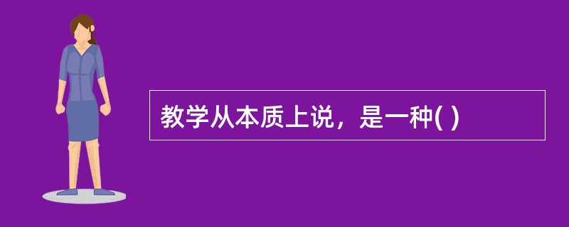 教学从本质上说，是一种( )