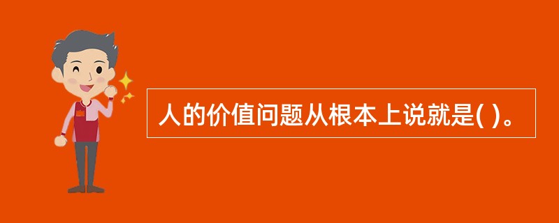 人的价值问题从根本上说就是( )。