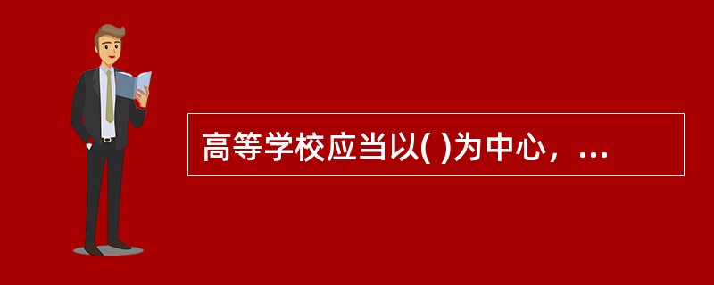 高等学校应当以( )为中心，保证教育教学质量达到国家规定的标准。