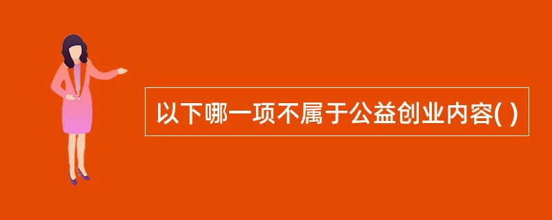 以下哪一项不属于公益创业内容( )