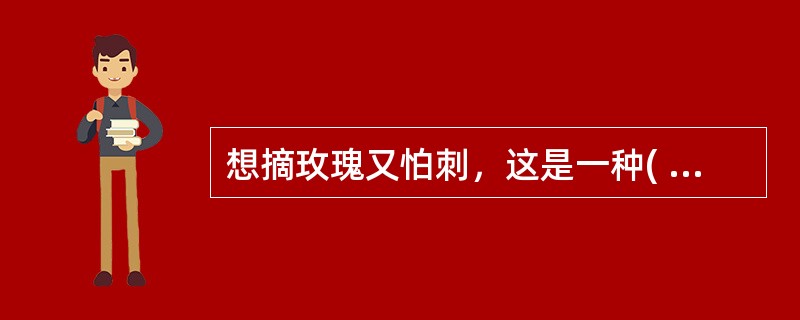 想摘玫瑰又怕刺，这是一种( )的冲突形式。