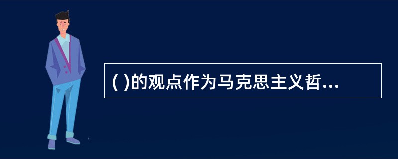 ( )的观点作为马克思主义哲学的基本观点，在马克思主义哲学中占有重要地位。