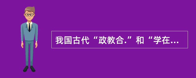 我国古代“政教合.”和“学在官府”的现象说明了政治对高等教育的作用。( )<br />对<br />错