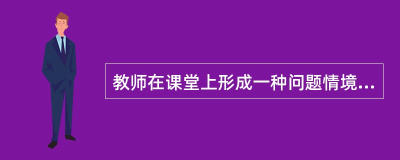 教师在课堂上形成一种问题情境，启发学生自己去探索，寻找答案的教学方法叫( )