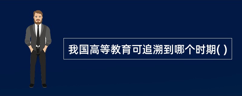 我国高等教育可追溯到哪个时期( )